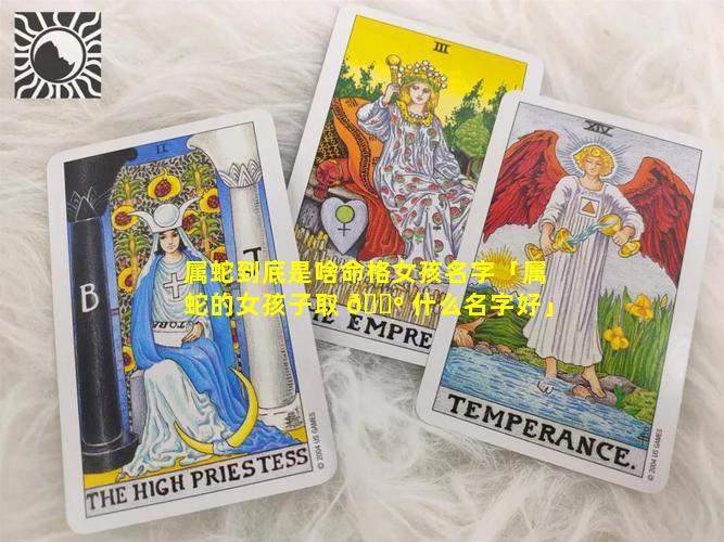 属蛇到底是啥命格女孩名字「属蛇的女孩子取 🐺 什么名字好」